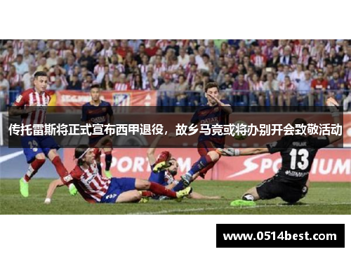 传托雷斯将正式宣布西甲退役，故乡马竞或将办别开会致敬活动