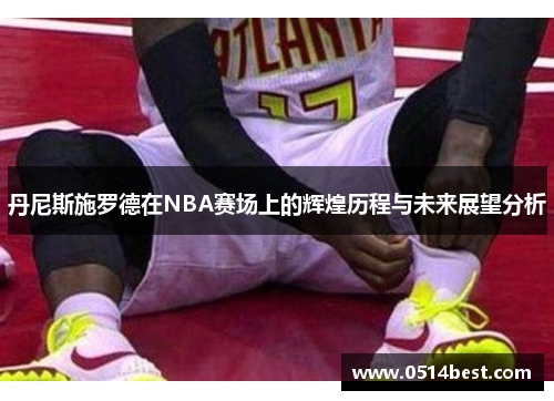 丹尼斯施罗德在NBA赛场上的辉煌历程与未来展望分析