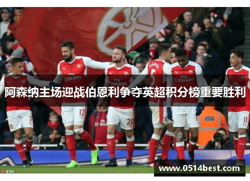 阿森纳主场迎战伯恩利争夺英超积分榜重要胜利