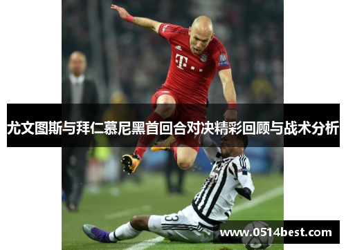 尤文图斯与拜仁慕尼黑首回合对决精彩回顾与战术分析