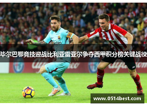 毕尔巴鄂竞技迎战比利亚雷亚尔争夺西甲积分榜关键战役