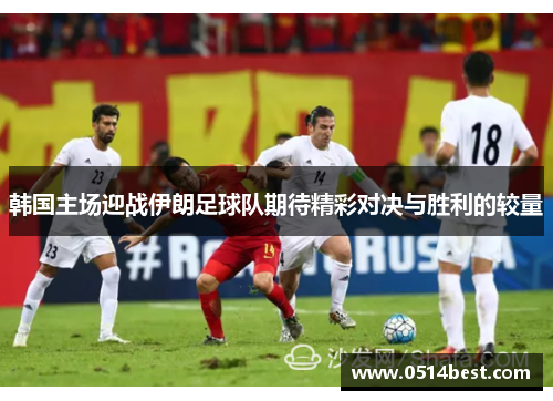 韩国主场迎战伊朗足球队期待精彩对决与胜利的较量